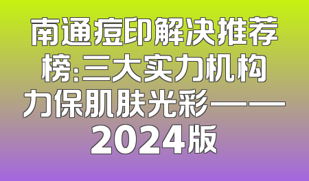 南通痘印解决推荐榜：三大实力机构力保肌肤光彩——2024版