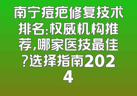 南宁痘疤修复技术排名：权威机构推荐，哪家医技最佳？选择指南2024