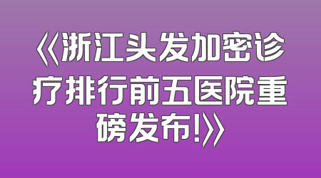 《浙江头发加密诊疗排行前五医院重磅发布！》