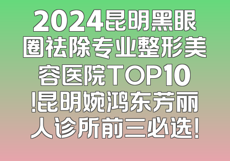 2024昆明黑眼圈祛除专业整形美容医院TOP10！昆明婉鸿东芳丽人诊所前三必选！