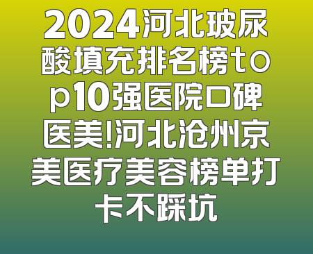 2024河北玻尿酸填充排名榜top10强医院口碑医美！河北沧州京美医疗美容榜单打卡不踩坑