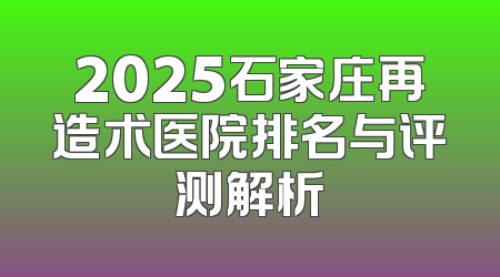 2025石家庄再造术医院排名与评测解析