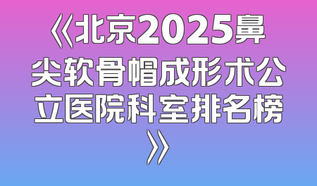 《北京2025鼻尖软骨帽成形术公立医院科室排名榜》