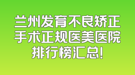 兰州发育不良矫正手术正规医美医院排行榜汇总!