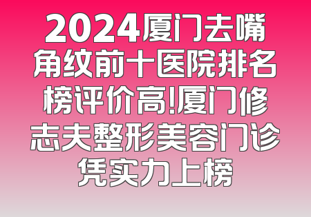 2024厦门去嘴角纹前十医院排名榜评价高！厦门修志夫整形美容门诊凭实力上榜