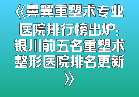 《鼻翼重塑术专业医院排行榜出炉：银川前五名重塑术整形医院排名更新》