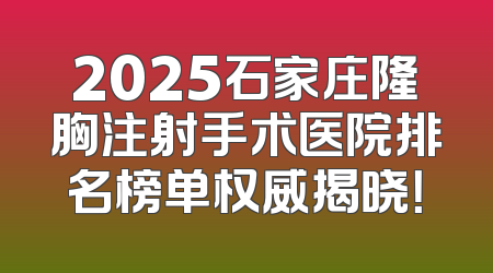 2025石家庄隆胸注射手术医院排名榜单权威揭晓！