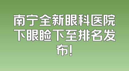 南宁全新眼科医院下眼睑下至排名发布!