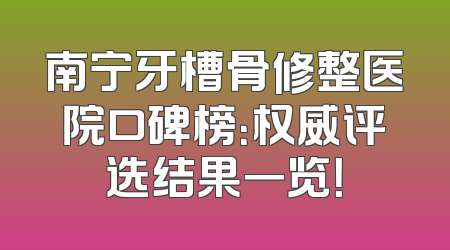 南宁牙槽骨修整医院口碑榜：权威评选结果一览！