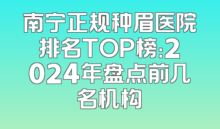 南宁正规种眉医院排名TOP榜：2024年盘点前几名机构
