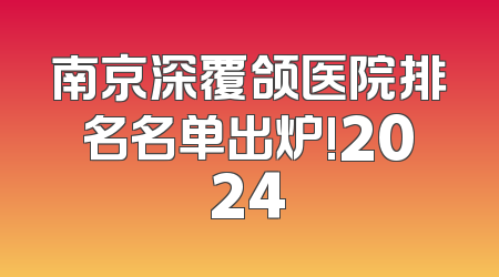 南京深覆颌医院排名名单出炉!2024