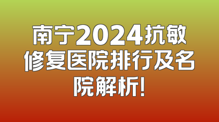 南宁2024抗敏修复医院排行及名院解析！
