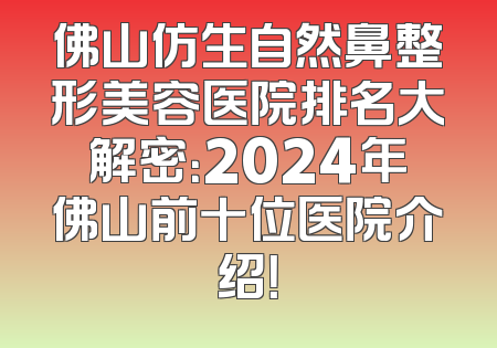 佛山仿生自然鼻整形美容医院排名大解密：2024年佛山前十位医院介绍！
