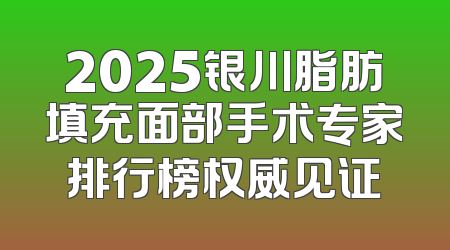 2025银川脂肪填充面部手术专家排行榜权威见证