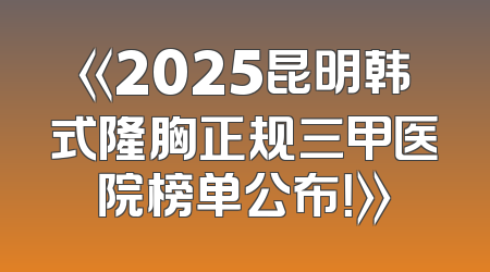 《2025昆明韩式隆胸正规三甲医院榜单公布！》