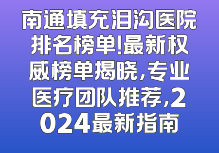 南通填充泪沟医院排名榜单！最新权威榜单揭晓，专业医疗团队推荐，2024最新指南