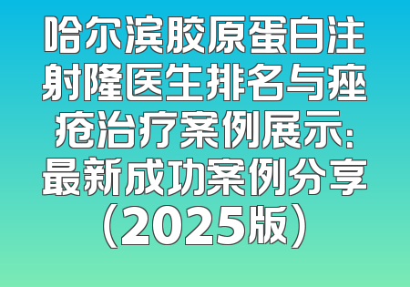 哈尔滨胶原蛋白注射隆医生排名与痤疮治疗案例展示：最新成功案例分享（2025版）