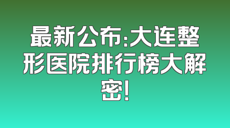最新公布：大连整形医院排行榜大解密！