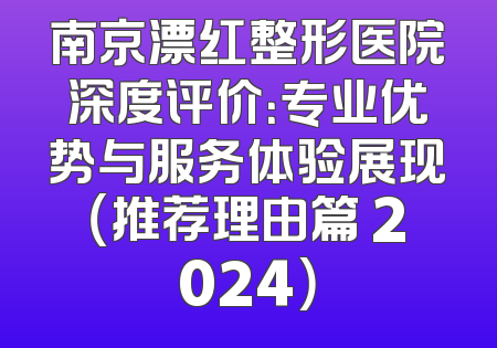 南京漂红整形医院深度评价：专业优势与服务体验展现（推荐理由篇 2024）