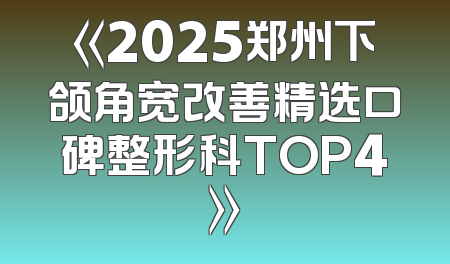 《2025郑州下颌角宽改善精选口碑整形科TOP4》