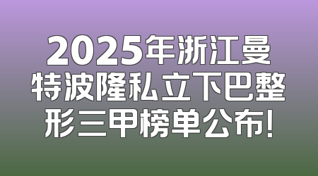 2025年浙江曼特波隆私立下巴整形三甲榜单公布！