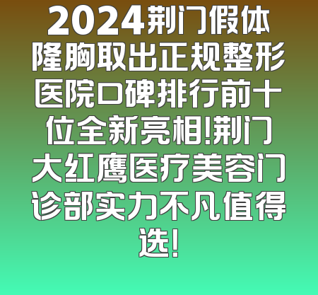2024荆门假体隆胸取出正规整形医院口碑排行前十位全新亮相！荆门大红鹰医疗美容门诊部实力不凡值得选！