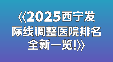 《2025西宁发际线调整医院排名全新一览!》