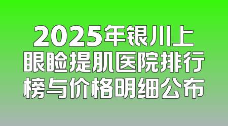 2025年银川上眼睑提肌医院排行榜与价格明细公布