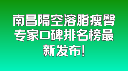 南昌隔空溶脂瘦臀专家口碑排名榜最新发布！