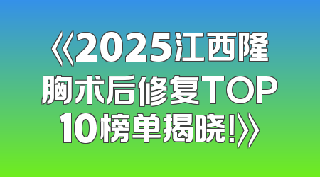 《2025江西隆胸术后修复TOP10榜单揭晓！》