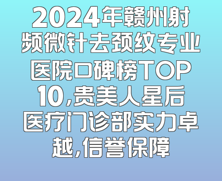 2024年赣州射频微针去颈纹专业医院口碑榜TOP10，贵美人星后医疗门诊部实力卓越，信誉保障