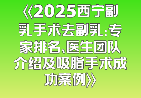 《2025西宁副乳手术去副乳：专家排名、医生团队介绍及吸脂手术成功案例》