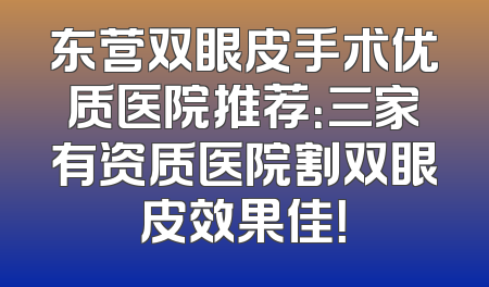 东营双眼皮手术优质医院推荐：三家有资质医院割双眼皮效果佳！