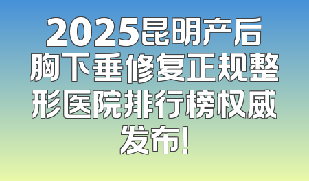 2025昆明产后胸下垂修复正规整形医院排行榜权威发布！