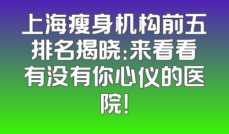 上海瘦身机构前五排名揭晓：来看看有没有你心仪的医院！