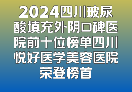 2024四川玻尿酸填充外阴口碑医院前十位榜单四川悦好医学美容医院荣登榜首