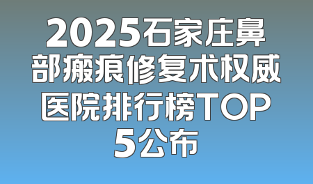 2025石家庄鼻部瘢痕修复术权威医院排行榜TOP5公布