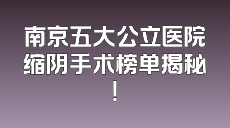 南京五大公立医院缩阴手术榜单揭秘！