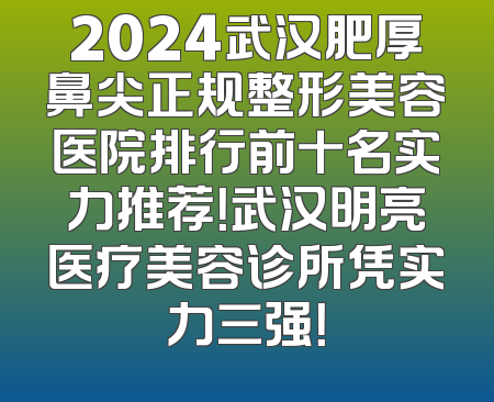 2024武汉肥厚鼻尖正规整形美容医院排行前十名实力推荐！武汉明亮医疗美容诊所凭实力三强！