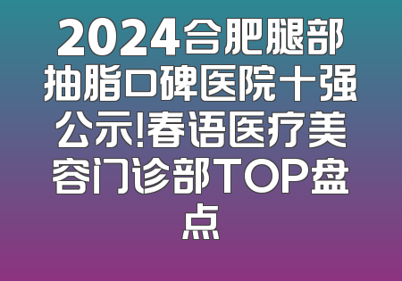 2024合肥腿部抽脂口碑医院十强公示！春语医疗美容门诊部TOP盘点