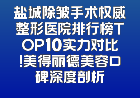 盐城除皱手术权威整形医院排行榜TOP10实力对比！美得丽德美容口碑深度剖析