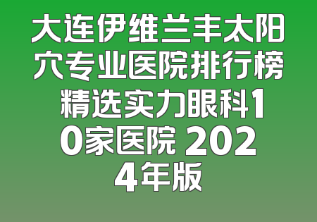 大连伊维兰丰太阳穴专业医院排行榜 精选实力眼科10家医院 2024年版