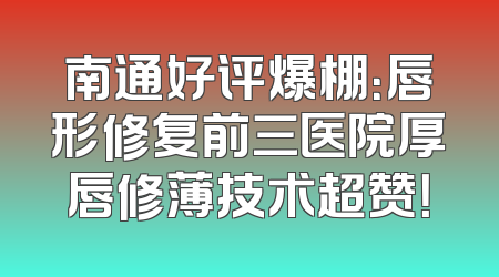 南通好评爆棚：唇形修复前三医院厚唇修薄技术超赞！