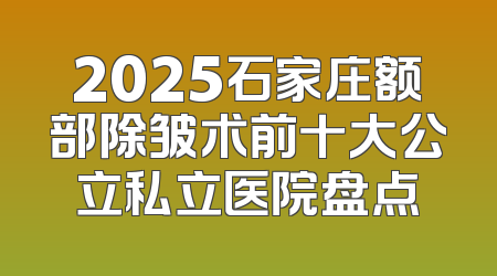 2025石家庄额部除皱术前十大公立私立医院盘点
