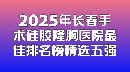2025年长春手术硅胶隆胸医院最佳排名榜精选五强
