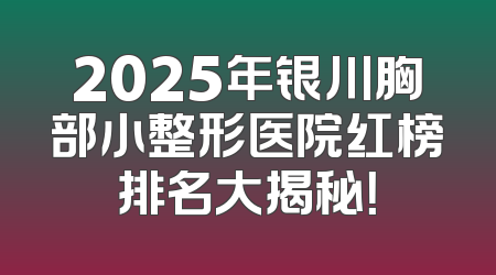 2025年银川胸部小整形医院红榜排名大揭秘！