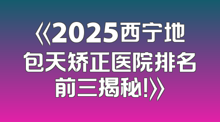《2025西宁地包天矫正医院排名前三揭秘！》