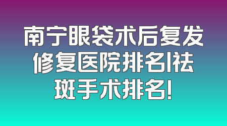 南宁眼袋术后复发修复医院排名丨祛斑手术排名!