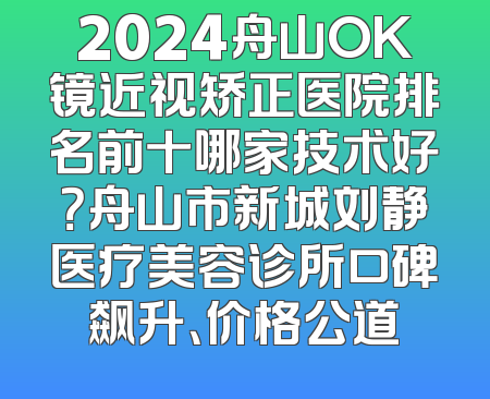 2024舟山OK镜近视矫正医院排名前十哪家技术好？舟山市新城刘静医疗美容诊所口碑飙升、价格公道