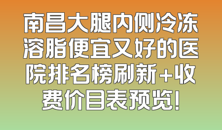 南昌大腿内侧冷冻溶脂便宜又好的医院排名榜刷新+收费价目表预览!